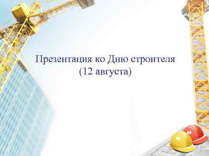 Презентация ко Дню строителя   (12 августа) 