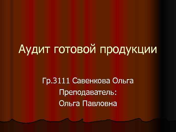 Аудит готовой продукции Гр. 3111 Савенкова Ольга  Преподаватель:   Ольга Павловна 