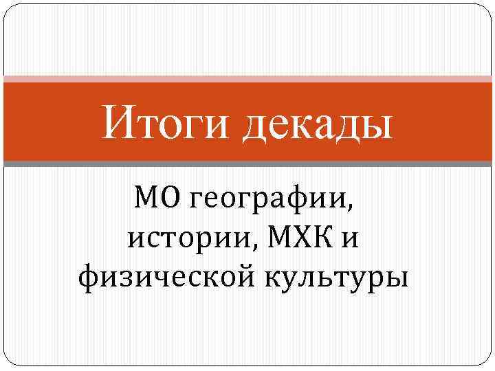  Итоги декады  МО географии, истории, МХК и физической культуры 