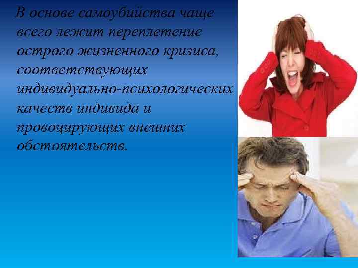 В основе самоубийства чаще всего лежит переплетение острого жизненного кризиса, соответствующих индивидуально-психологических качеств индивида