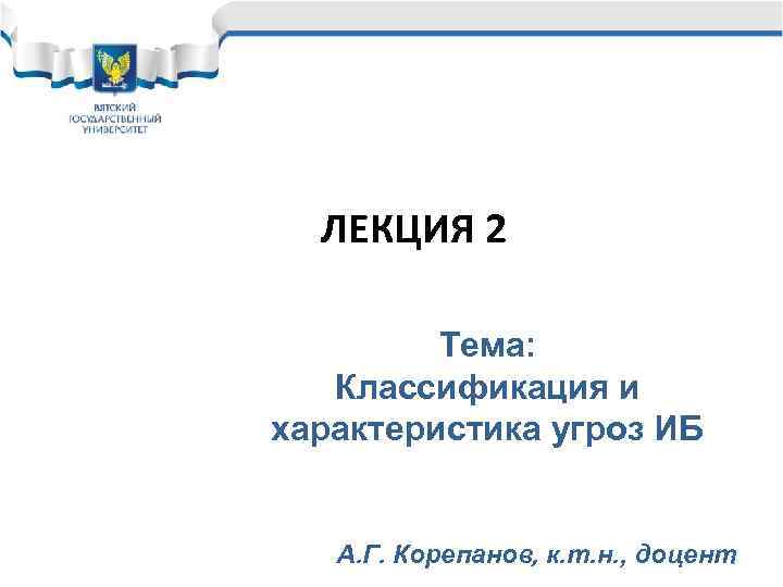  ЛЕКЦИЯ 2  Тема: Классификация и характеристика угроз ИБ А. Г. Корепанов, к.