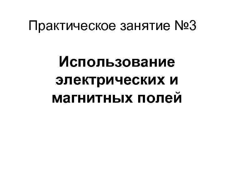 Практическое занятие № 3 Использование  электрических и  магнитных полей 