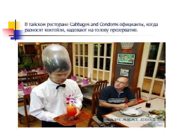 В тайском ресторане Cabbages and Condoms официанты, когда разносят коктейли, надевают на голову презерватив.