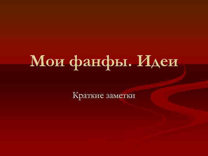 Мои фанфы. Идеи Краткие заметки 