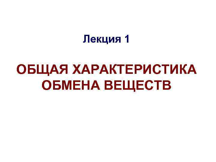   Лекция 1 ОБЩАЯ ХАРАКТЕРИСТИКА  ОБМЕНА ВЕЩЕСТВ 