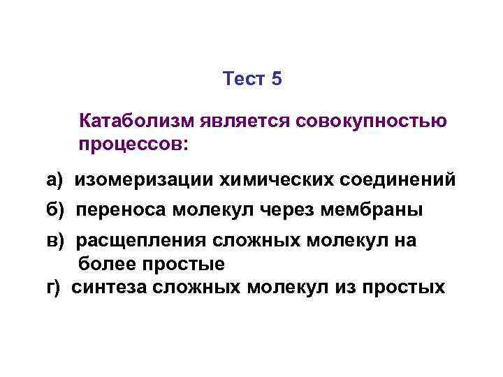     Тест 5  Катаболизм является совокупностью  процессов: а) изомеризации