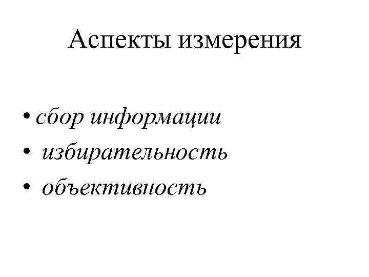   Аспекты измерения  • сбор информации • избирательность • объективность 