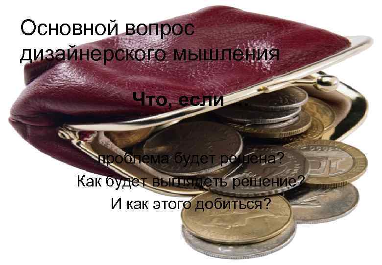 Основной вопрос дизайнерского мышления  Что, если …  проблема будет решена?  Как
