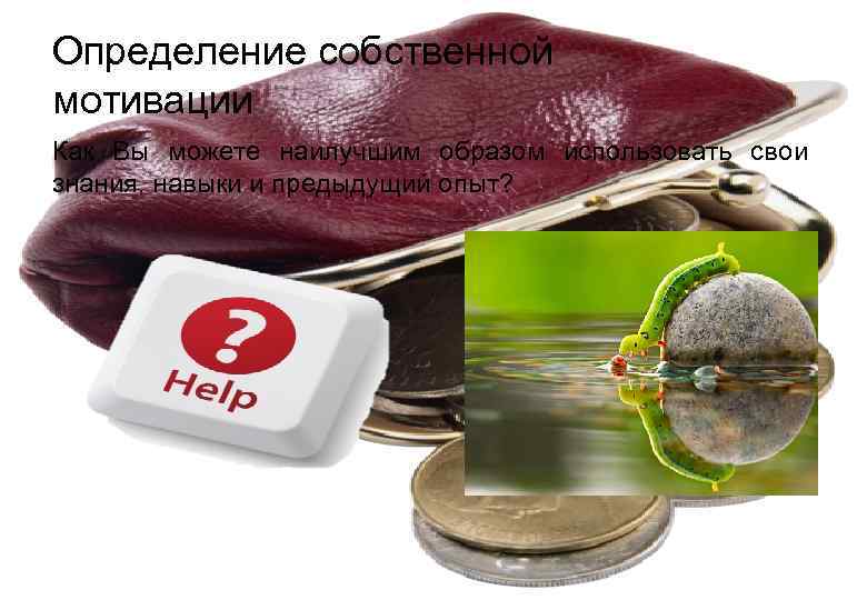 Определение собственной мотивации Как Вы можете наилучшим образом использовать свои знания, навыки и предыдущий