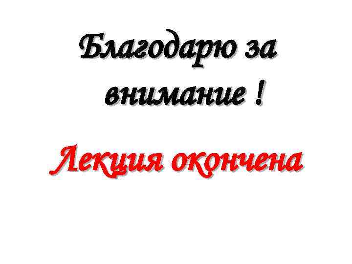  Благодарю за  внимание ! Лекция окончена 