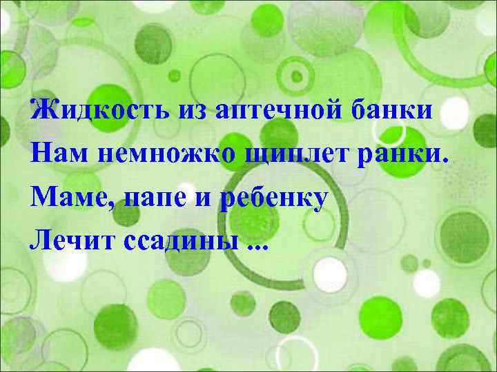 Жидкость из аптечной банки Нам немножко щиплет ранки. Маме, папе и ребенку Лечит ссадины.