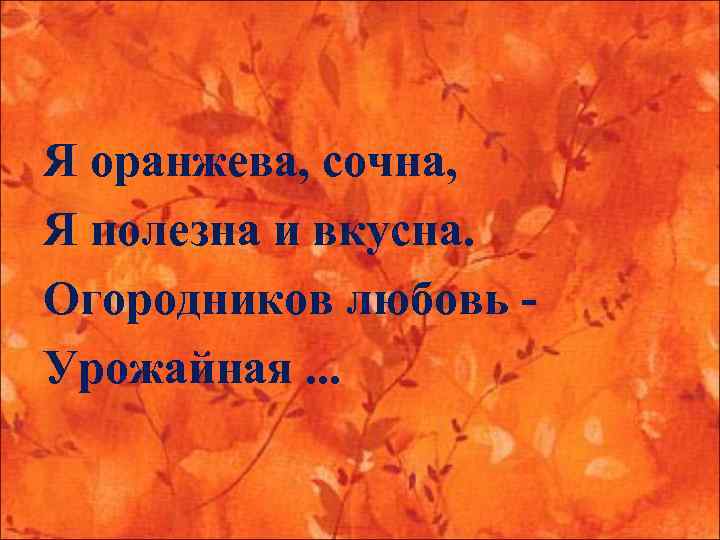Я оранжева, сочна, Я полезна и вкусна. Огородников любовь - Урожайная. . . 