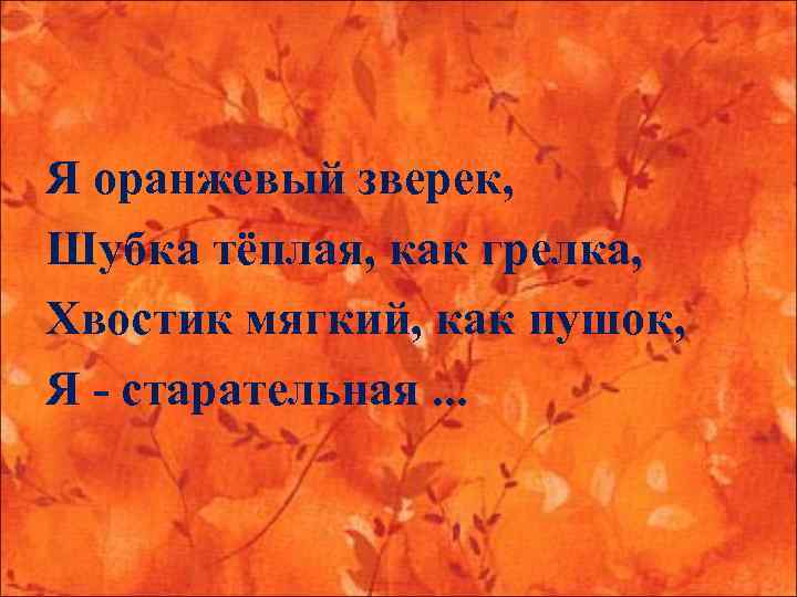 Я оранжевый зверек, Шубка тёплая, как грелка, Хвостик мягкий, как пушок, Я - старательная.