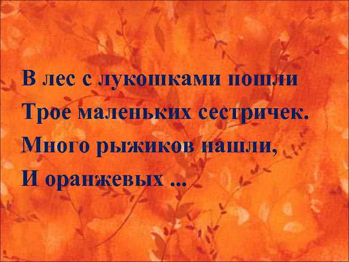 В лес с лукошками пошли Трое маленьких сестричек. Много рыжиков нашли, И оранжевых. .