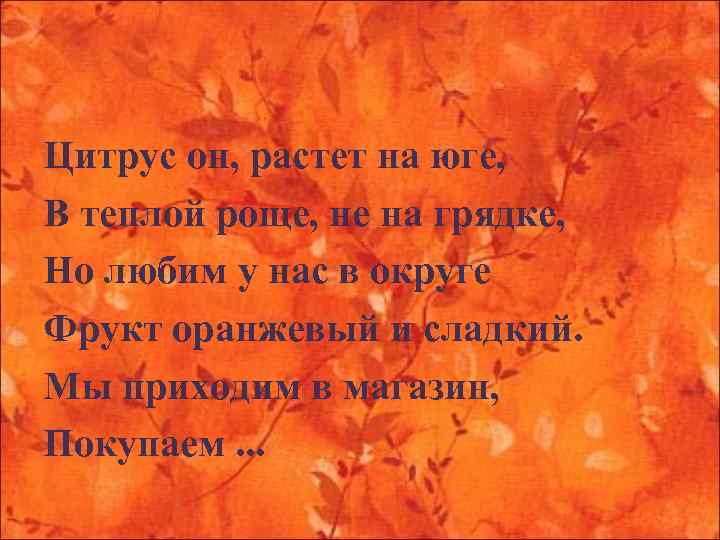 Цитрус он, растет на юге, В теплой роще, не на грядке, Но любим у