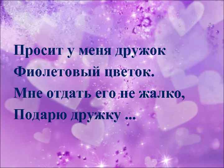 Просит у меня дружок Фиолетовый цветок. Мне отдать его не жалко, Подарю дружку. .