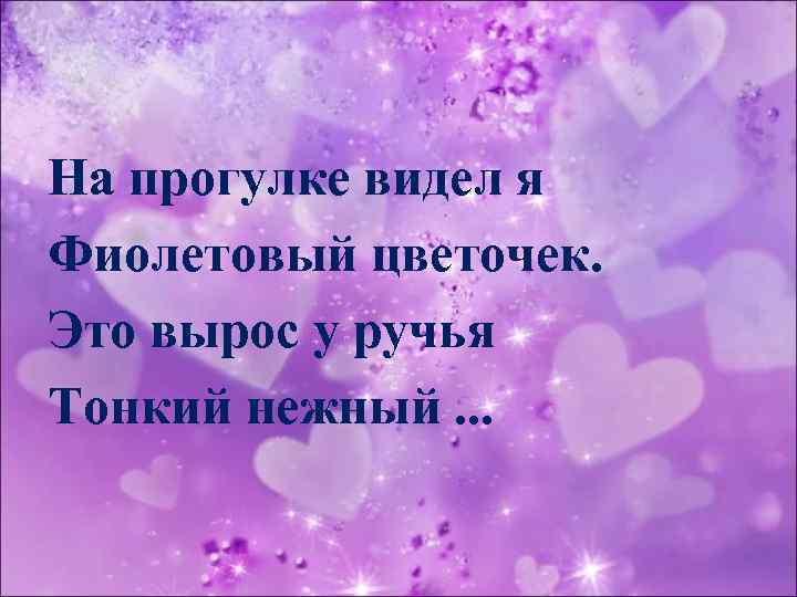 На прогулке видел я Фиолетовый цветочек. Это вырос у ручья Тонкий нежный. . .