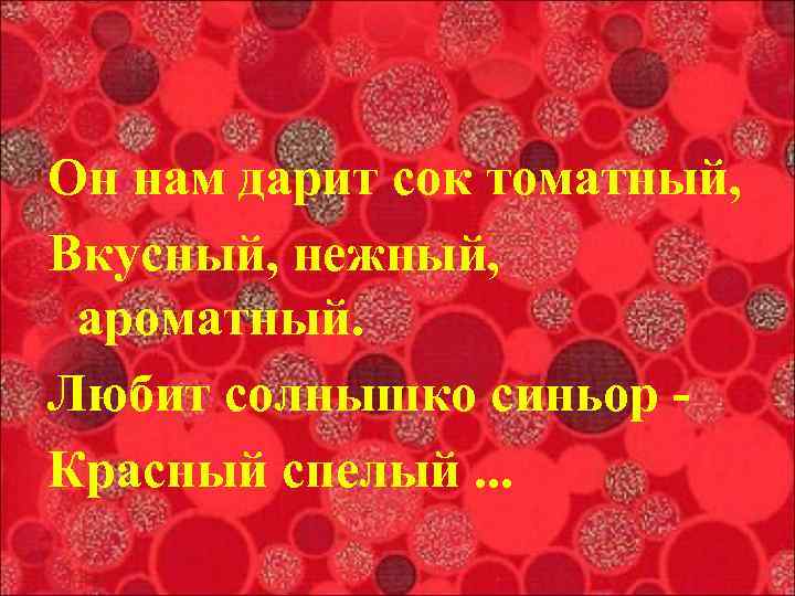 Он нам дарит сок томатный, Вкусный, нежный,  ароматный. Любит солнышко синьор - Красный