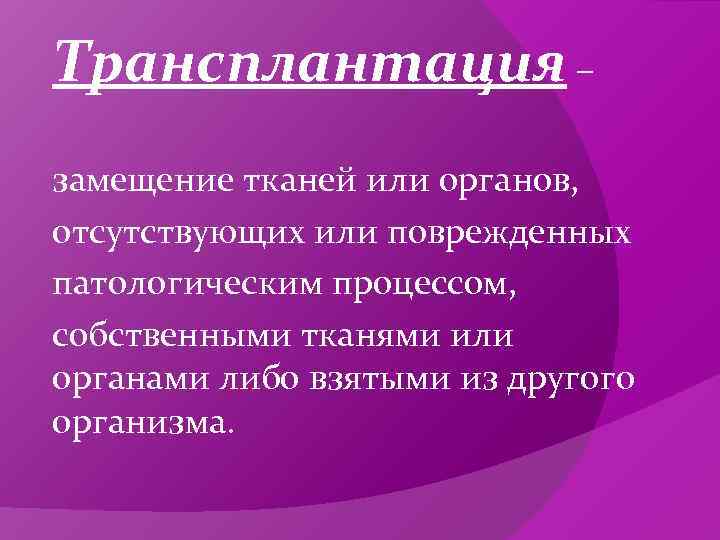 Трансплантация – замещение тканей или органов, отсутствующих или поврежденных патологическим процессом, собственными тканями или