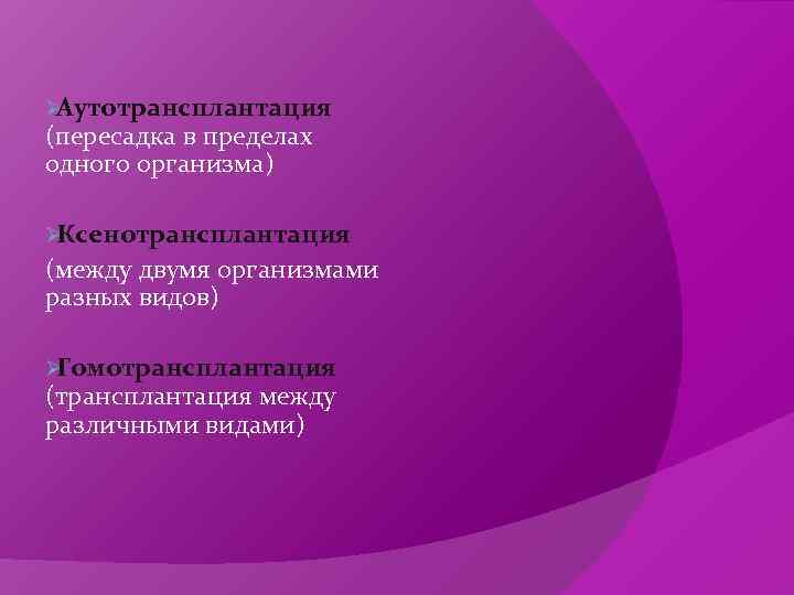 ØАутотрансплантация (пересадка в пределах одного организма) ØКсенотрансплантация (между двумя организмами разных видов) ØГомотрансплантация (трансплантация