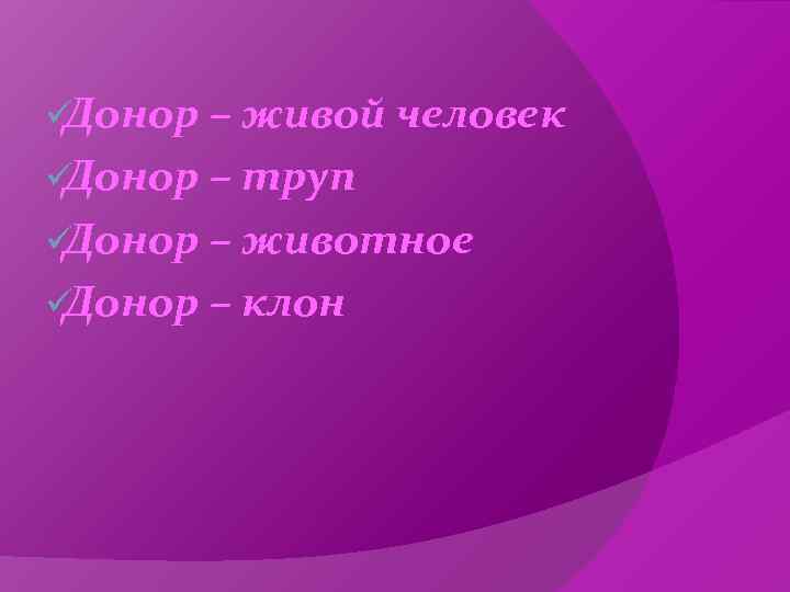 üДонор – живой человек üДонор – труп üДонор – животное üДонор – клон 