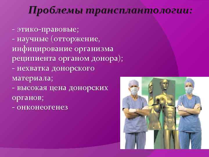   Проблемы трансплантологии: - этико-правовые; - научные (отторжение, инфицирование организма реципиента органом донора);