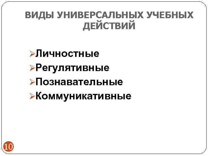  ВИДЫ УНИВЕРСАЛЬНЫХ УЧЕБНЫХ    ДЕЙСТВИЙ  ØЛичностные ØРегулятивные ØПознавательные ØКоммуникативные 10