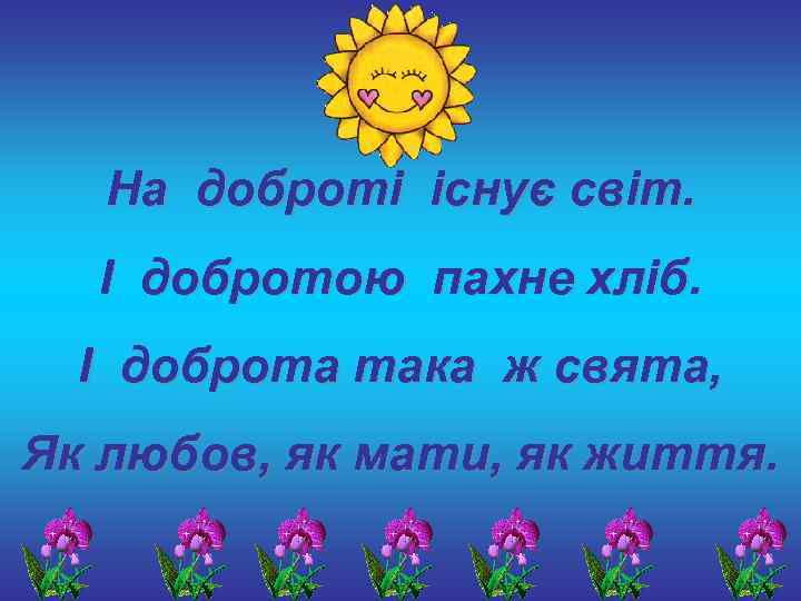   На доброті існує світ.  І добротою пахне хліб.  І доброта