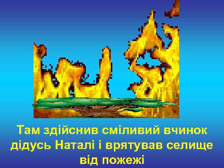  Там здійснив сміливий вчинок дідусь Наталі і врятував селище  від пожежі 