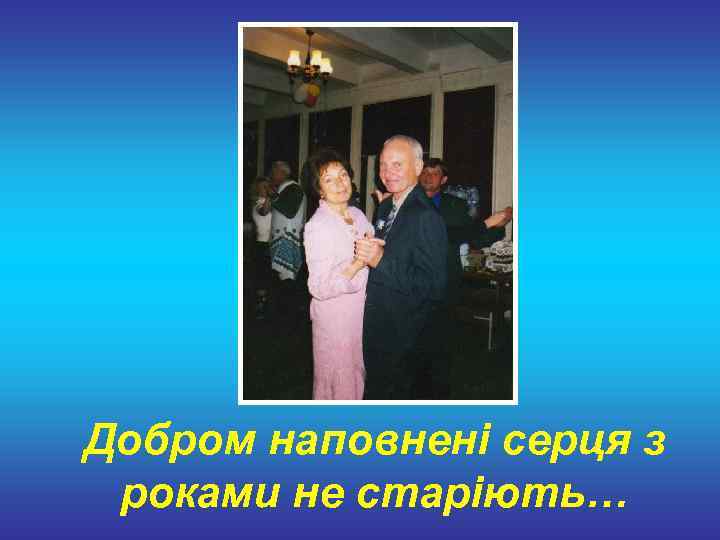 Добром наповнені серця з роками не старіють… 