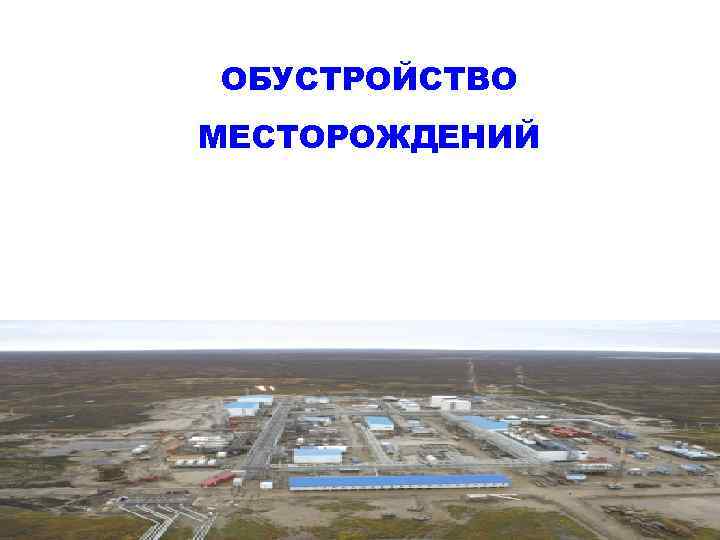 ОБУСТРОЙСТВО МЕСТОРОЖДЕНИЙ     1 