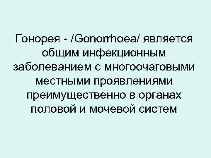 Гонорея - /Gonorrhoea/ является общим инфекционным заболеванием с многоочаговыми местными проявлениями  преимущественно в