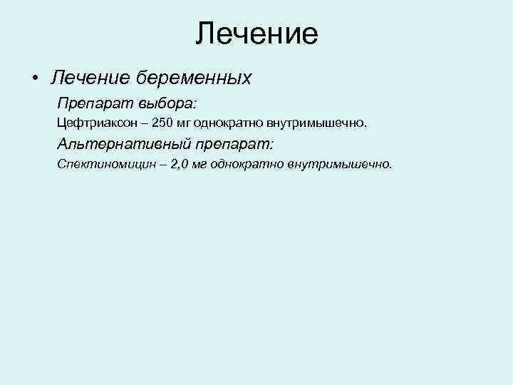      Лечение • Лечение беременных  Препарат выбора:  Цефтриаксон