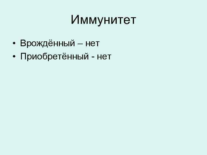  Иммунитет • Врождённый – нет • Приобретённый - нет 