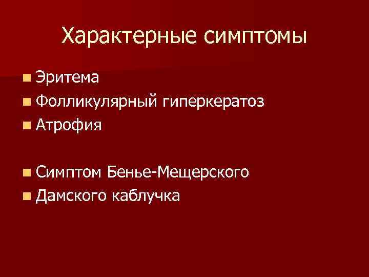   Характерные симптомы n Эритема n Фолликулярный  гиперкератоз n Атрофия  n