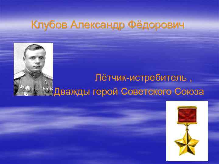 Клубов Александр Фёдорович    Лётчик-истребитель , Дважды герой Советского Союза  