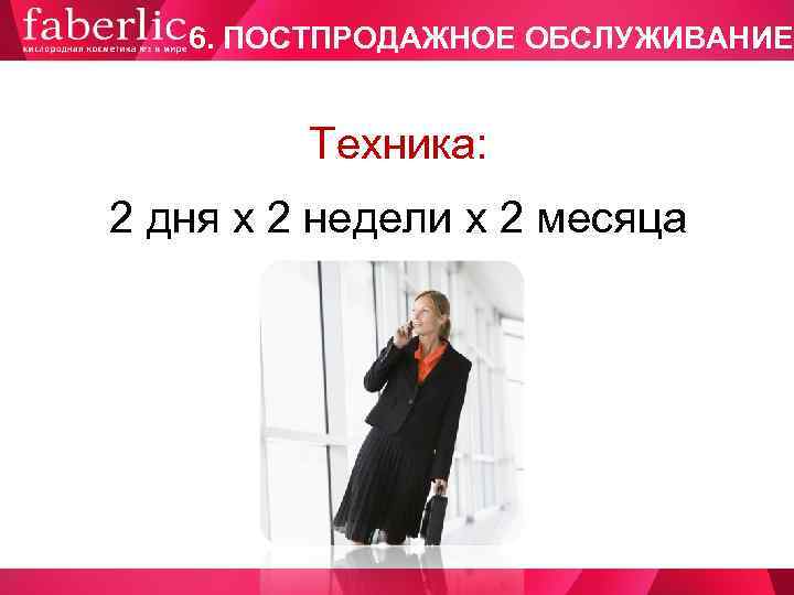   6. ПОСТПРОДАЖНОЕ ОБСЛУЖИВАНИЕ  Техника: 2 дня х 2 недели х 2
