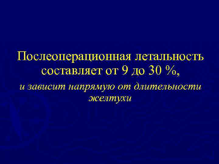 Послеоперационная летальность составляет от 9 до 30 %, и зависит напрямую от длительности желтухи