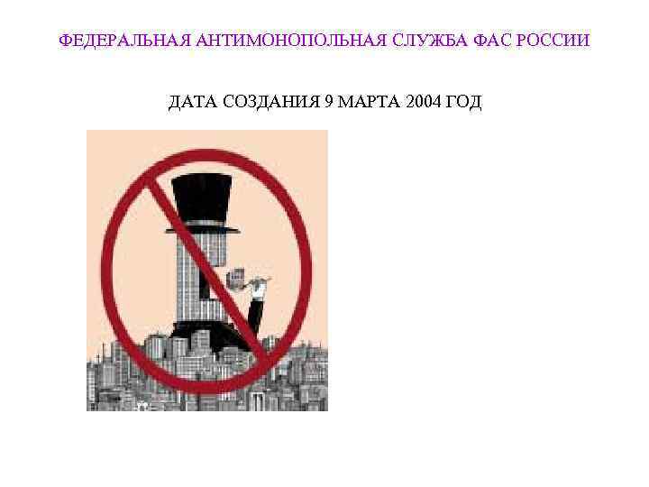ФЕДЕРАЛЬНАЯ АНТИМОНОПОЛЬНАЯ СЛУЖБА ФАС РОССИИ  ДАТА СОЗДАНИЯ 9 МАРТА 2004 ГОД 