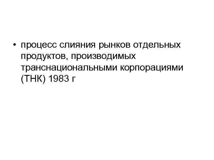  • процесс слияния рынков отдельных  продуктов, производимых  транснациональными корпорациями  (ТНК)