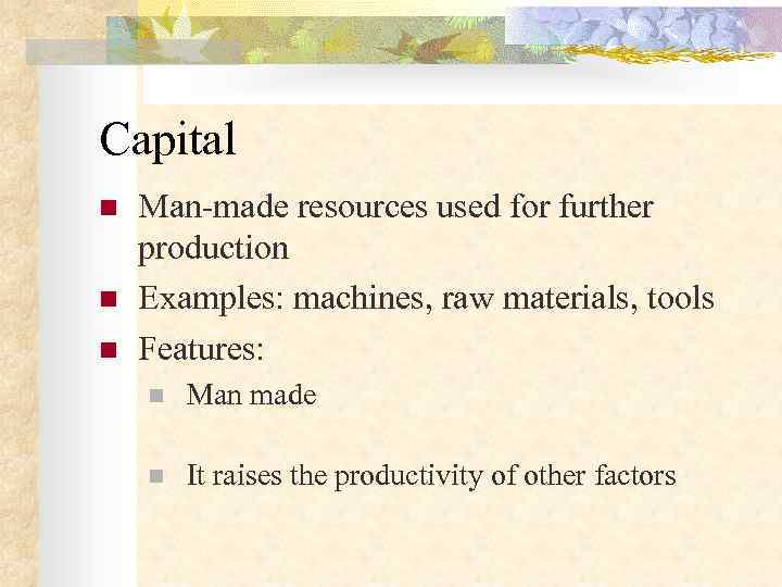 Capital n  Man-made resources used for further production n  Examples: machines, raw