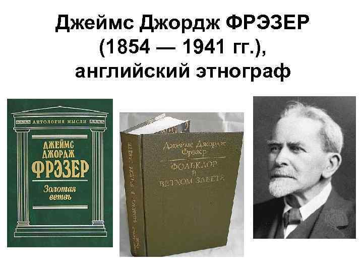 Джеймс Джордж ФРЭЗЕР (1854 ― 1941 гг. ), английский этнограф 