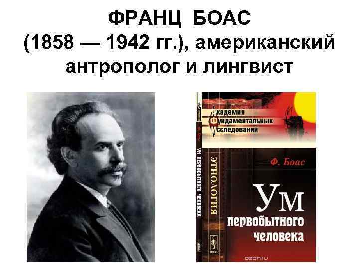 ФРАНЦ БОАС (1858 — 1942 гг. ), американский антрополог и лингвист 