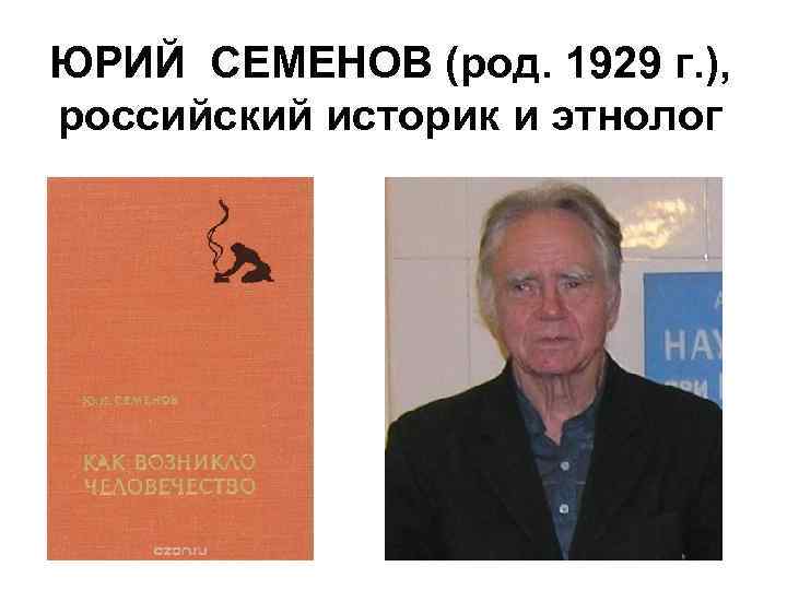 ЮРИЙ СЕМЕНОВ (род. 1929 г. ), российский историк и этнолог 