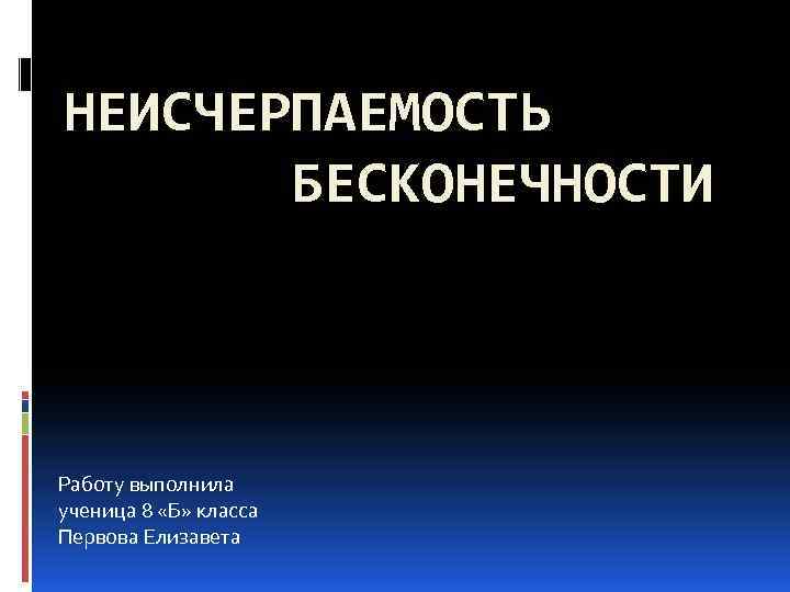 НЕИСЧЕРПАЕМОСТЬ БЕСКОНЕЧНОСТИ Работу выполнила ученица 8 «Б» класса Первова Елизавета 