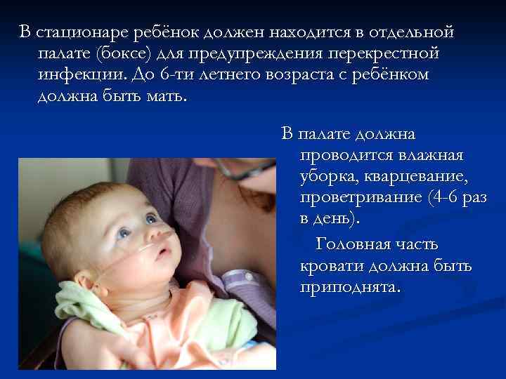 В стационаре ребёнок должен находится в отдельной палате (боксе) для предупреждения перекрестной инфекции. До
