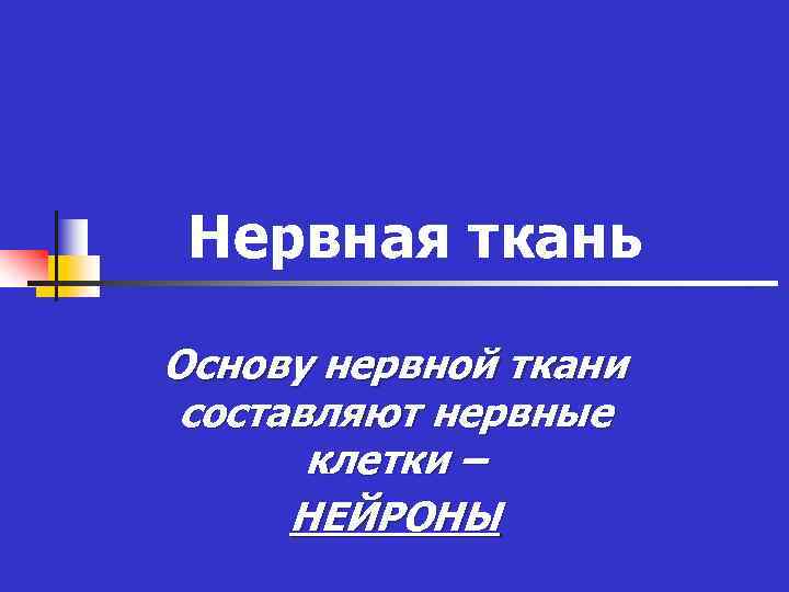 Нервная ткань Основу нервной ткани составляют нервные клетки – НЕЙРОНЫ 