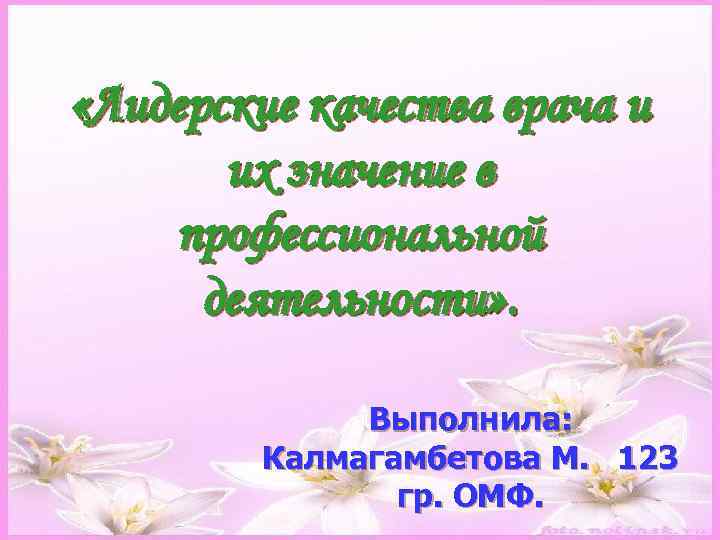  «Лидерские качества врача и их значение в профессиональной деятельности» . Выполнила: Калмагамбетова М.