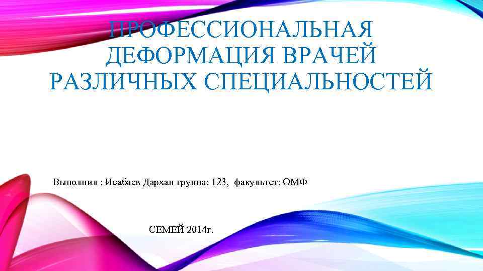   ПРОФЕССИОНАЛЬНАЯ ДЕФОРМАЦИЯ ВРАЧЕЙ РАЗЛИЧНЫХ СПЕЦИАЛЬНОСТЕЙ  Выполнил : Исабаев Дархан группа: 123,