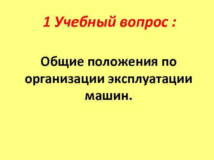  1 Учебный вопрос : Общие положения по организации эксплуатации  машин.  